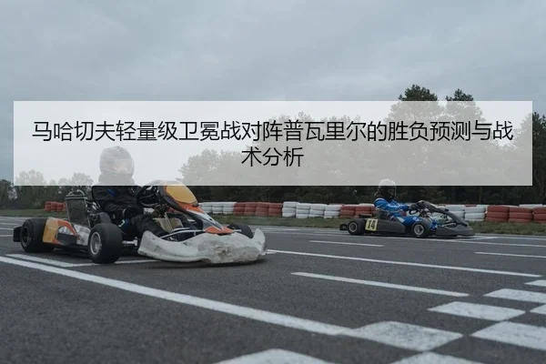 马哈切夫轻量级卫冕战对阵普瓦里尔的胜负预测与战术分析